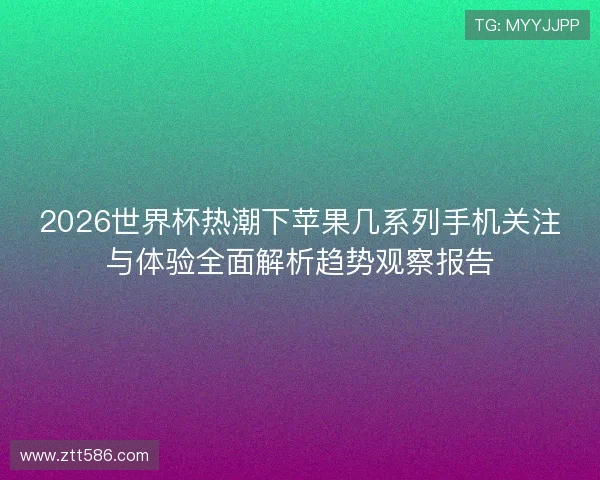 2026世界杯热潮下苹果几系列手机关注与体验全面解析趋势观察报告 2026世界杯热潮下苹果几系列手机关注与体验全面解析趋势观察报告